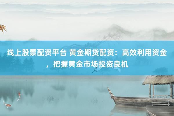 线上股票配资平台 黄金期货配资：高效利用资金，把握黄金市场投资良机
