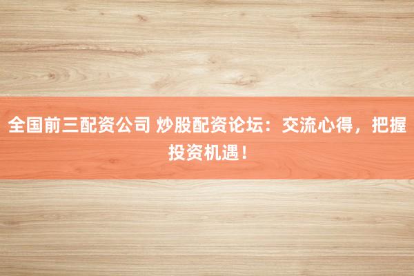 全国前三配资公司 炒股配资论坛：交流心得，把握投资机遇！