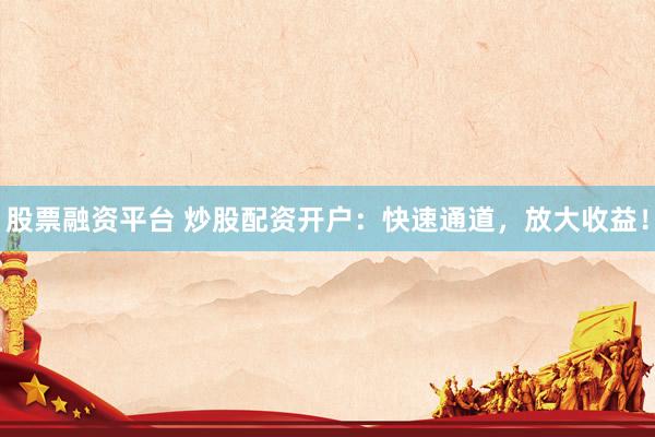 股票融资平台 炒股配资开户：快速通道，放大收益！