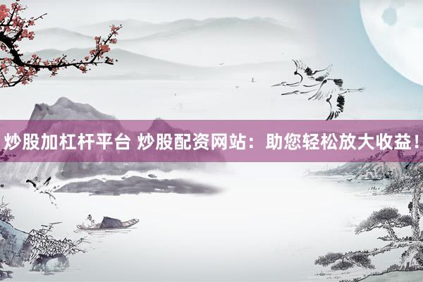 炒股加杠杆平台 炒股配资网站：助您轻松放大收益！