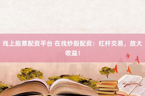 线上股票配资平台 在线炒股配资：杠杆交易，放大收益！