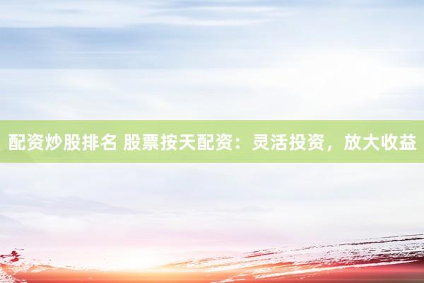 配资炒股排名 股票按天配资：灵活投资，放大收益