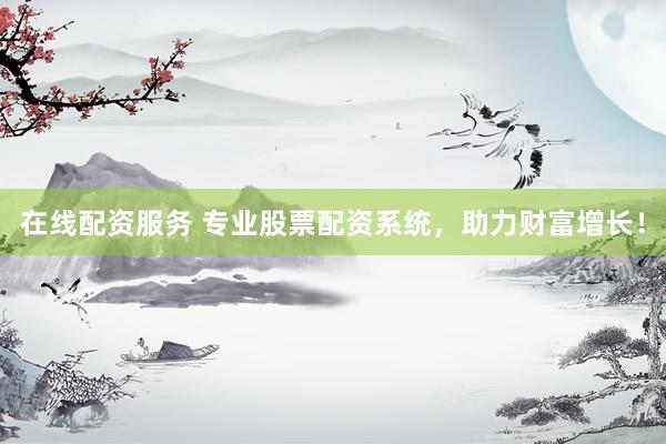 在线配资服务 专业股票配资系统，助力财富增长！