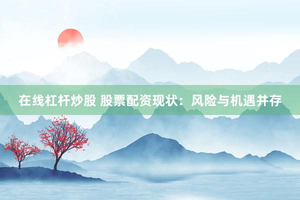 在线杠杆炒股 股票配资现状：风险与机遇并存