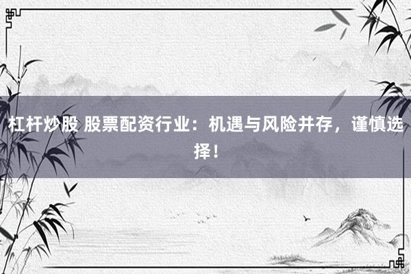 杠杆炒股 股票配资行业：机遇与风险并存，谨慎选择！