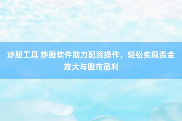 炒股工具 炒股软件助力配资操作，轻松实现资金放大与股市盈利