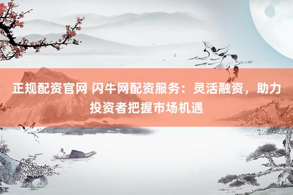 正规配资官网 闪牛网配资服务：灵活融资，助力投资者把握市场机遇