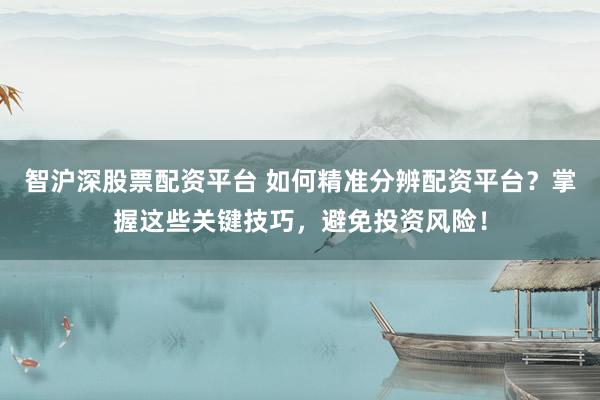 智沪深股票配资平台 如何精准分辨配资平台？掌握这些关键技巧，避免投资风险！