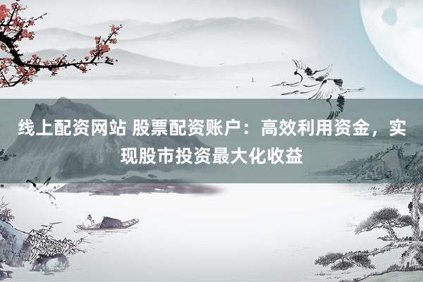 线上配资网站 股票配资账户：高效利用资金，实现股市投资最大化收益