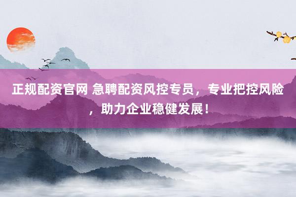 正规配资官网 急聘配资风控专员，专业把控风险，助力企业稳健发展！