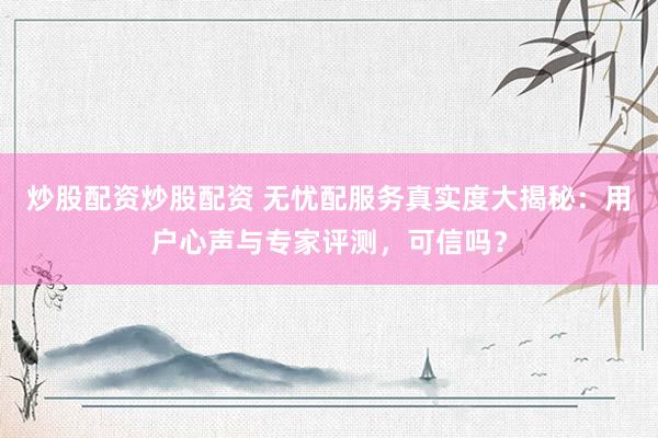 炒股配资炒股配资 无忧配服务真实度大揭秘：用户心声与专家评测，可信吗？