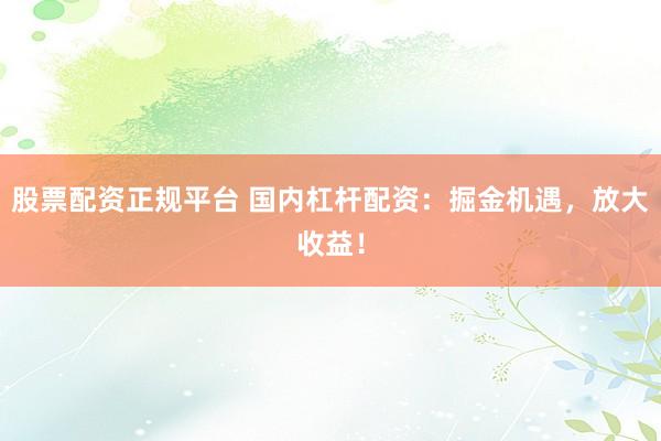 股票配资正规平台 国内杠杆配资：掘金机遇，放大收益！