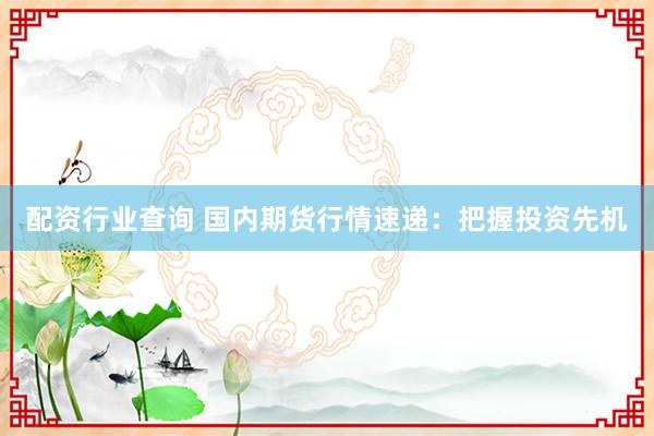 配资行业查询 国内期货行情速递：把握投资先机