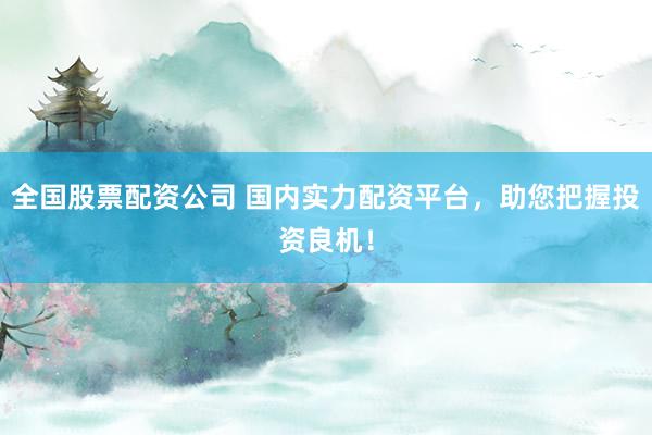 全国股票配资公司 国内实力配资平台，助您把握投资良机！