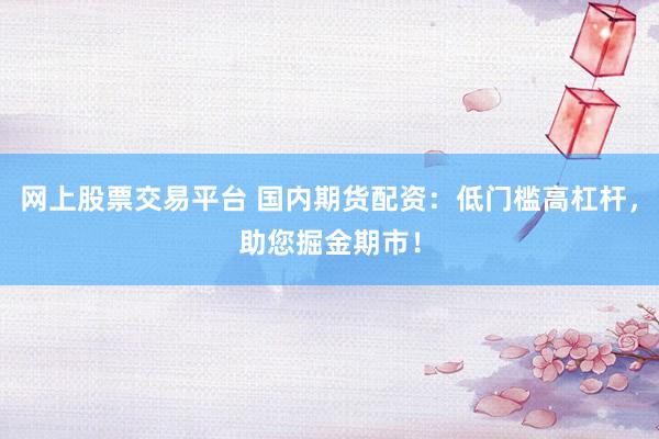 网上股票交易平台 国内期货配资：低门槛高杠杆，助您掘金期市！