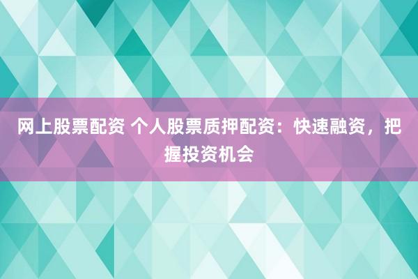 网上股票配资 个人股票质押配资：快速融资，把握投资机会
