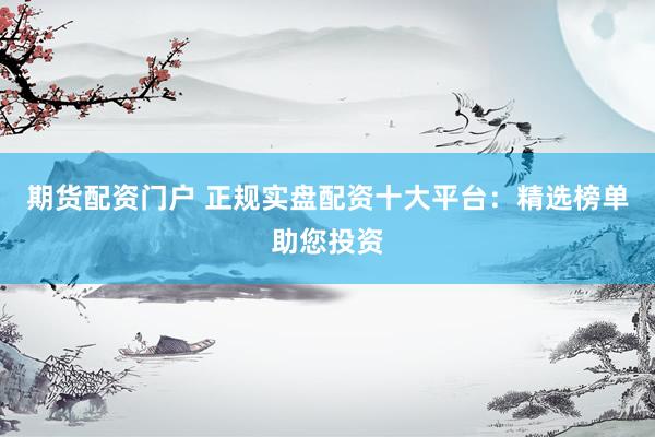 期货配资门户 正规实盘配资十大平台：精选榜单助您投资