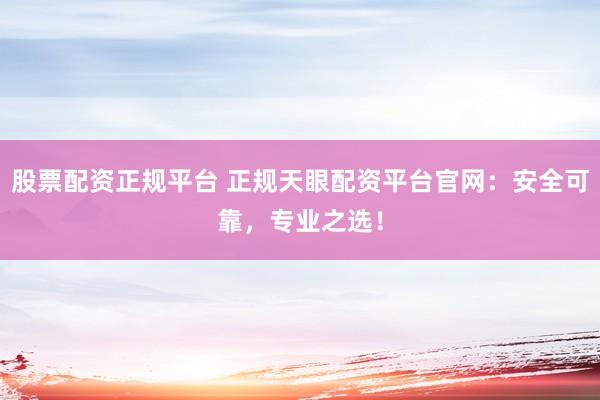 股票配资正规平台 正规天眼配资平台官网：安全可靠，专业之选！