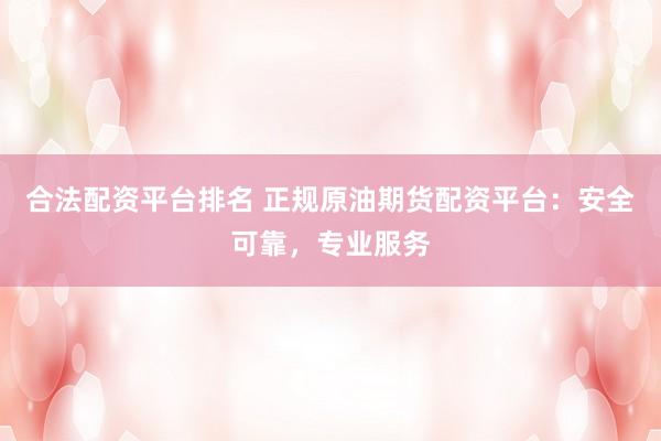 合法配资平台排名 正规原油期货配资平台：安全可靠，专业服务
