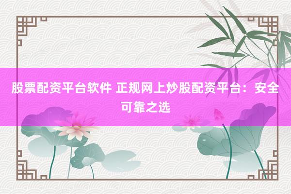股票配资平台软件 正规网上炒股配资平台：安全可靠之选