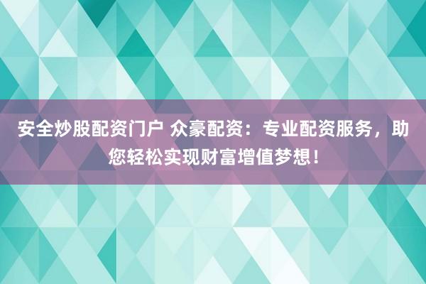 安全炒股配资门户 众豪配资：专业配资服务，助您轻松实现财富增值梦想！