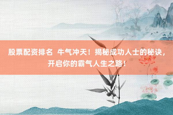 股票配资排名  牛气冲天！揭秘成功人士的秘诀，开启你的霸气人生之路！