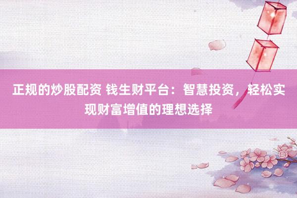 正规的炒股配资 钱生财平台：智慧投资，轻松实现财富增值的理想选择