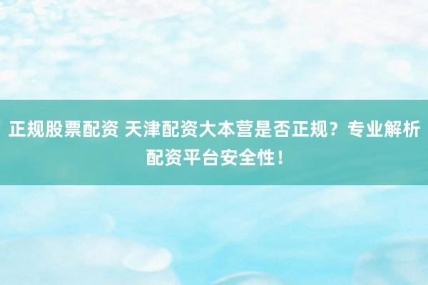 正规股票配资 天津配资大本营是否正规？专业解析配资平台安全性！