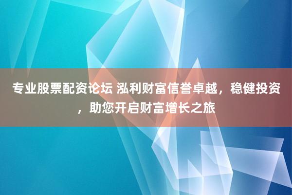 专业股票配资论坛 泓利财富信誉卓越，稳健投资，助您开启财富增长之旅