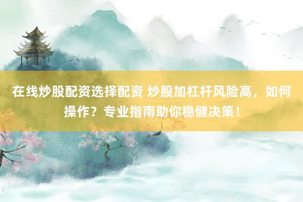 在线炒股配资选择配资 炒股加杠杆风险高，如何操作？专业指南助你稳健决策！