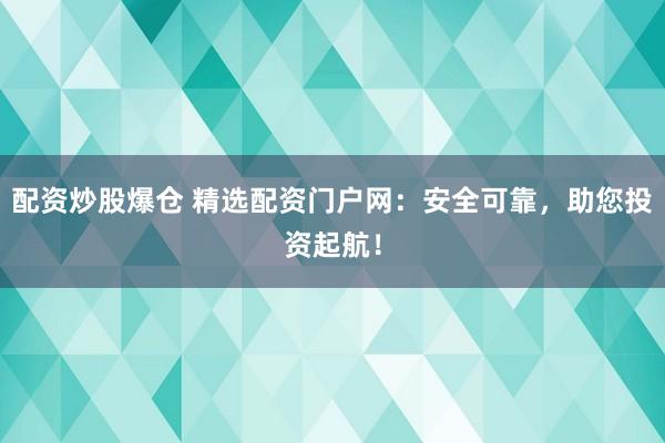 配资炒股爆仓 精选配资门户网：安全可靠，助您投资起航！