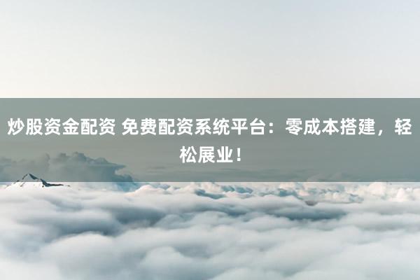 炒股资金配资 免费配资系统平台：零成本搭建，轻松展业！