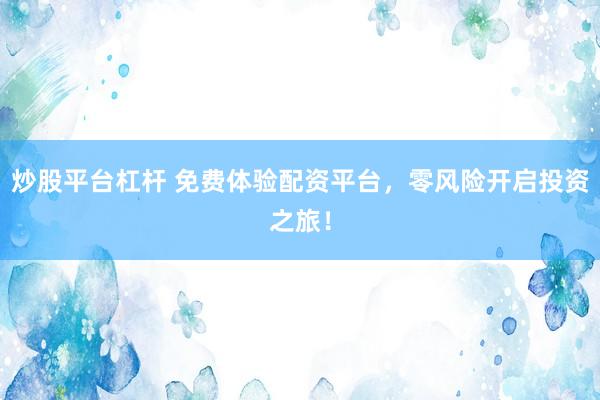 炒股平台杠杆 免费体验配资平台，零风险开启投资之旅！