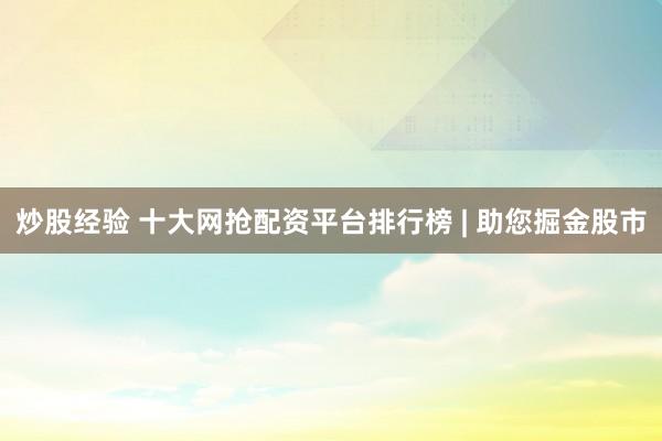 炒股经验 十大网抢配资平台排行榜 | 助您掘金股市
