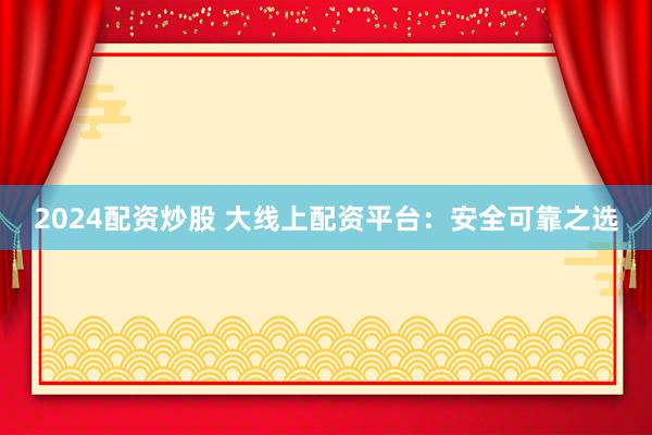 2024配资炒股 大线上配资平台：安全可靠之选