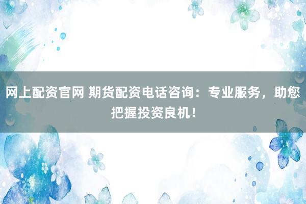 网上配资官网 期货配资电话咨询：专业服务，助您把握投资良机！