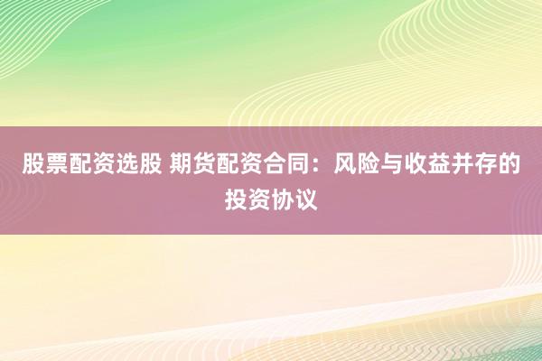 股票配资选股 期货配资合同：风险与收益并存的投资协议