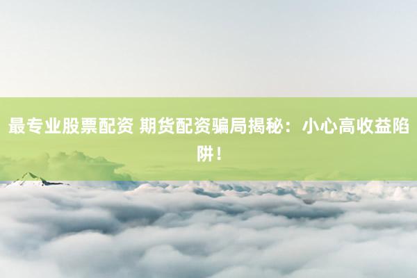最专业股票配资 期货配资骗局揭秘：小心高收益陷阱！