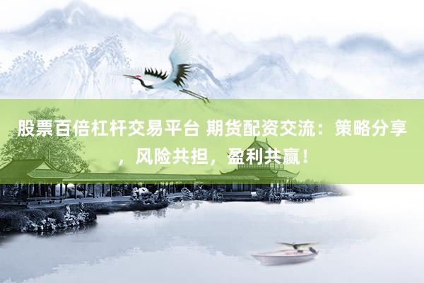 股票百倍杠杆交易平台 期货配资交流：策略分享，风险共担，盈利共赢！