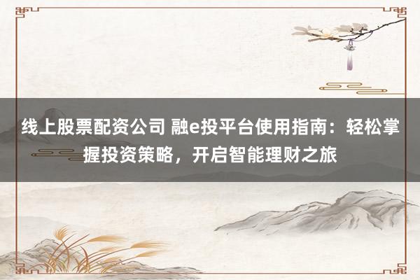 线上股票配资公司 融e投平台使用指南：轻松掌握投资策略，开启智能理财之旅
