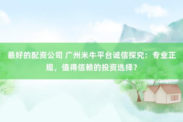 最好的配资公司 广州米牛平台诚信探究：专业正规，值得信赖的投资选择？