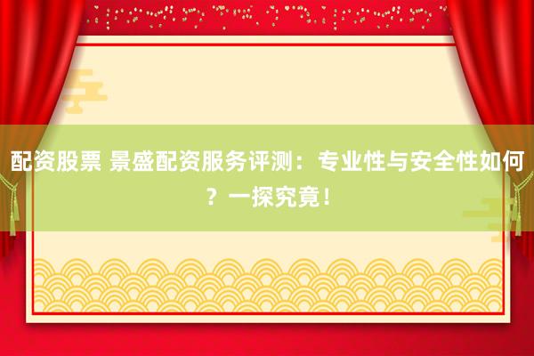 配资股票 景盛配资服务评测：专业性与安全性如何？一探究竟！