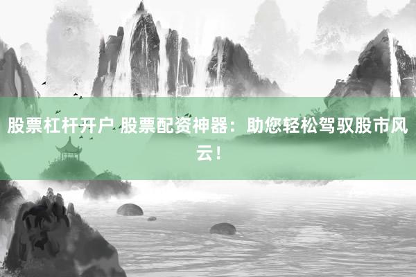股票杠杆开户 股票配资神器：助您轻松驾驭股市风云！