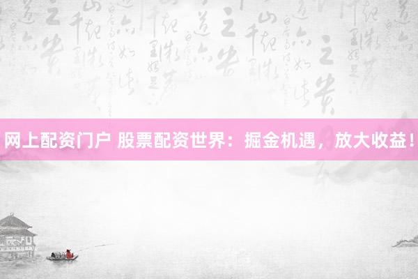 网上配资门户 股票配资世界：掘金机遇，放大收益！