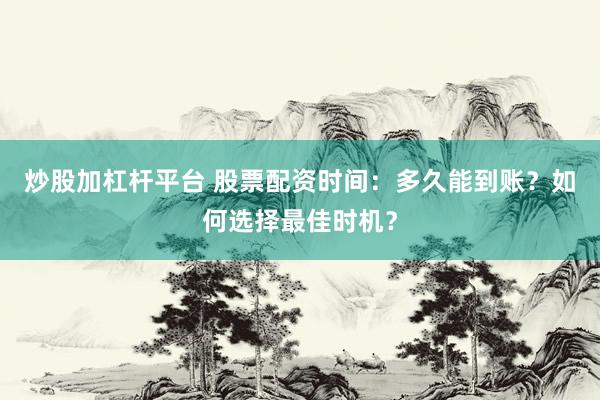 炒股加杠杆平台 股票配资时间：多久能到账？如何选择最佳时机？