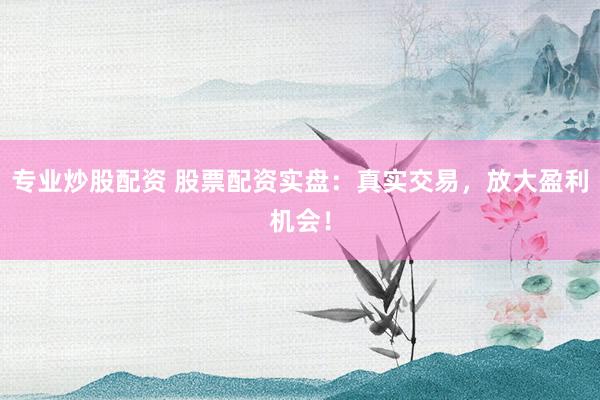 专业炒股配资 股票配资实盘：真实交易，放大盈利机会！