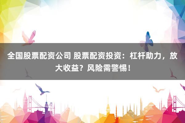 全国股票配资公司 股票配资投资：杠杆助力，放大收益？风险需警惕！