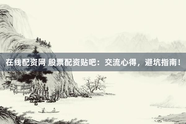 在线配资网 股票配资贴吧：交流心得，避坑指南！