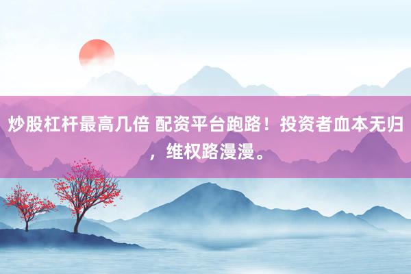 炒股杠杆最高几倍 配资平台跑路！投资者血本无归，维权路漫漫。