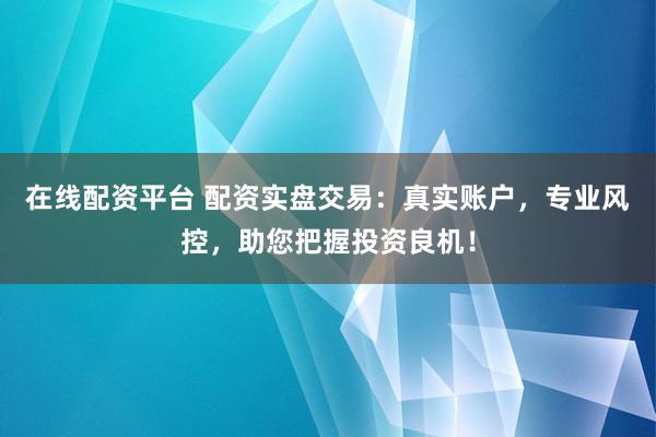 在线配资平台 配资实盘交易：真实账户，专业风控，助您把握投资良机！